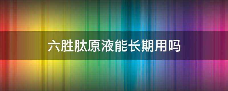 六胜肽原液能长期用吗 六胜肽原液真的有效果吗