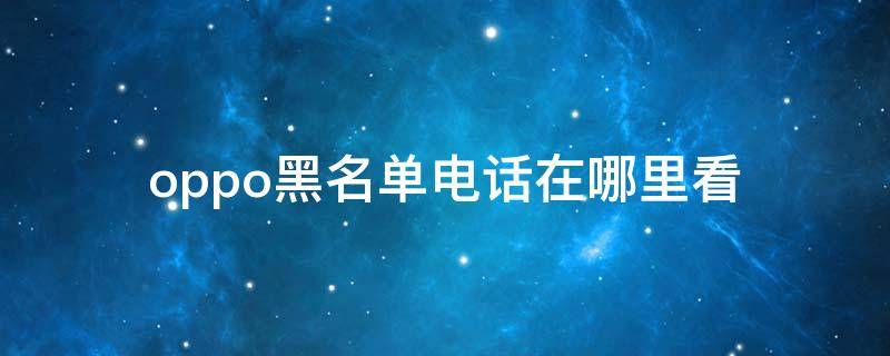 oppo黑名单电话在哪里看（oppo手机的电话黑名单在哪里看）