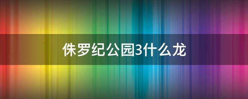 侏罗纪公园3什么龙 侏罗纪公园3甲龙