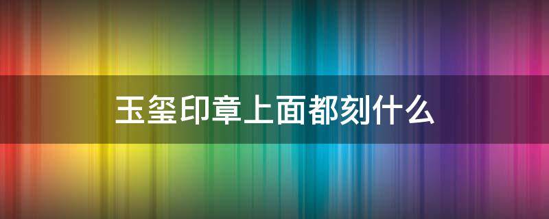 玉玺印章上面都刻什么 清朝玉玺印章上面都刻什么