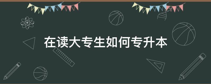 在读大专生如何专升本 在读大专院校学生怎样专升本