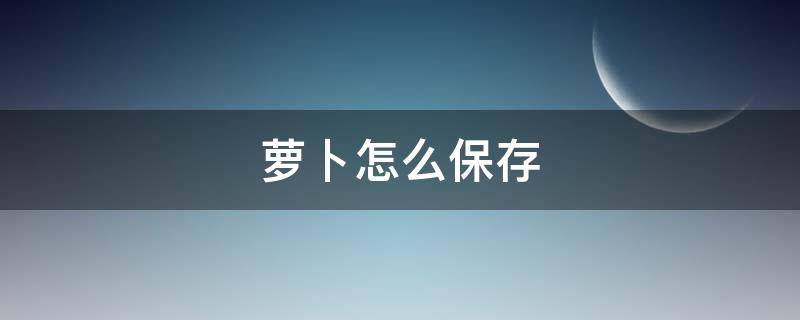 萝卜怎么保存 萝卜怎么保存时间长不糠