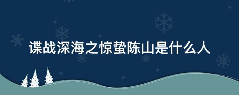 谍战深海之惊蛰陈山是什么人 谍战深海之惊蛰里的陈山是什么人