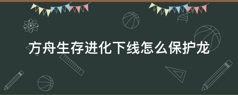 方舟生存进化下线怎么保护龙 方舟下线怎么保护恐龙