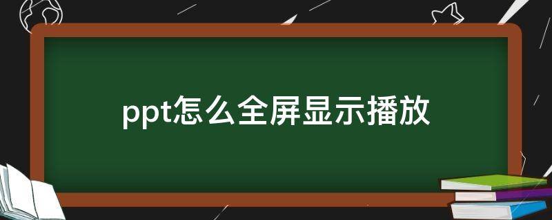 ppt怎么全屏显示播放 ppt怎么全屏显示播放不自动跳转画面