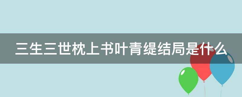 三生三世枕上书叶青缇结局是什么 三生三世枕上书叶青缇最后复活了吗