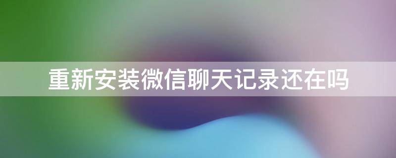 重新安装微信聊天记录还在吗（微信重新安装了聊天记录还在吗）