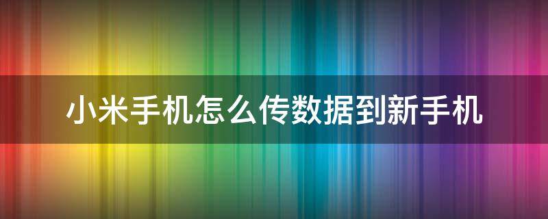 小米手机怎么传数据到新手机 小米手机怎么传数据到新手机华为