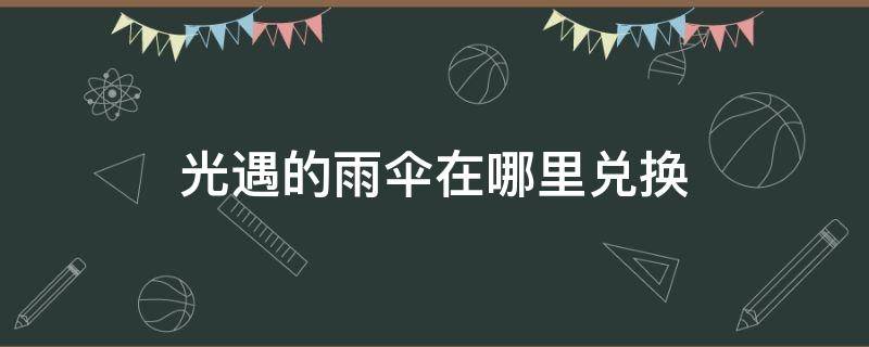 光遇的雨伞在哪里兑换（光遇雨伞兑换列表）