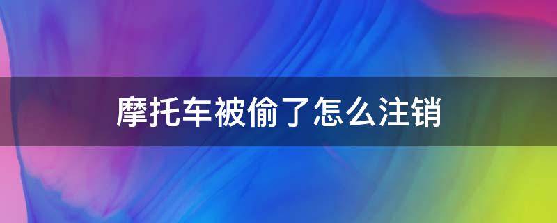 摩托车被偷了怎么注销（报废摩托车被偷了怎么注销）