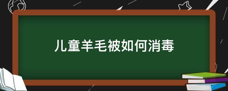 儿童羊毛被如何消毒 羊毛被怎样护理