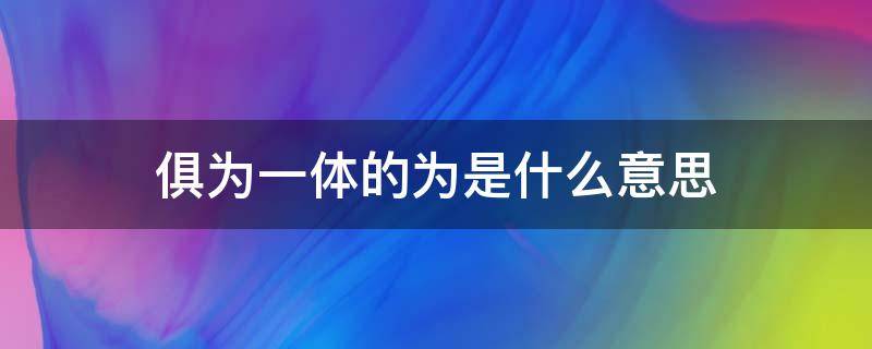 俱为一体的为是什么意思 俱为一体是成语吗