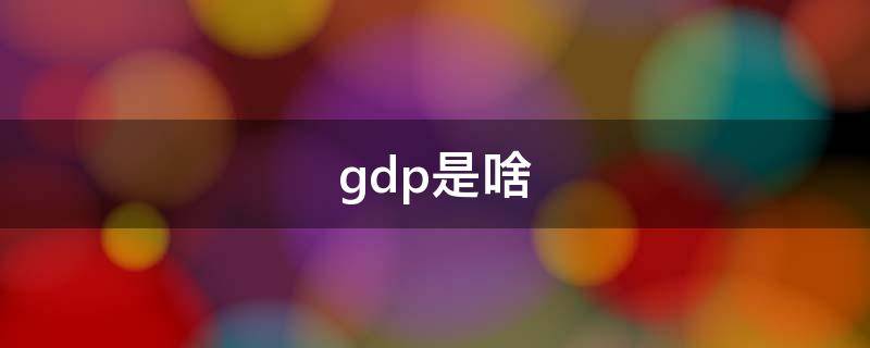 gdp是啥（GDP是什么）