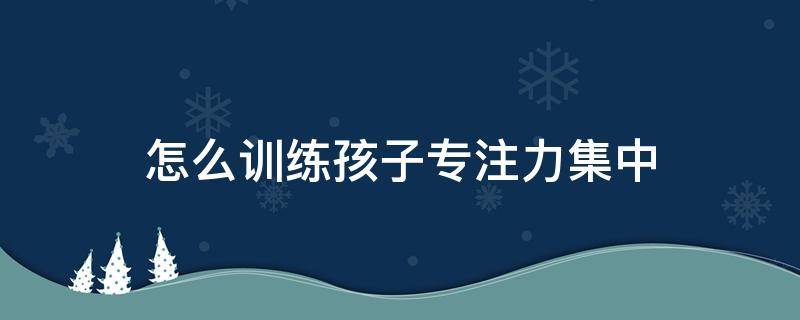 怎么训练孩子专注力集中 怎么集中孩子的专注力