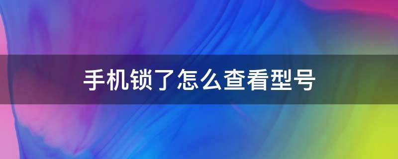 手机锁了怎么查看型号（手机锁了怎么知道具体型号）