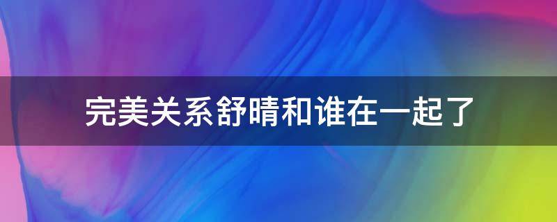 完美关系舒晴和谁在一起了 完美关系舒晴结局是什么和谁在一起