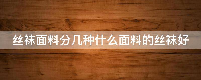 丝袜面料分几种什么面料的丝袜好（丝袜面料分几种什么面料的丝袜好一点）