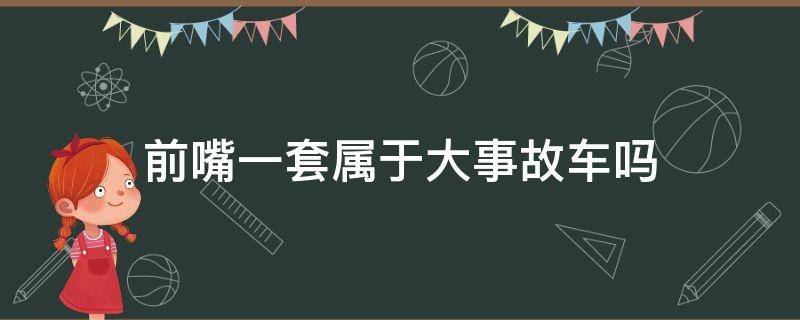 前嘴一套属于大事故车吗 前嘴一套属于重大事故车吗