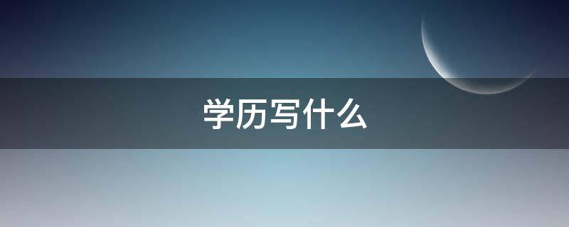 学历写什么（学历填表时学历写什么）