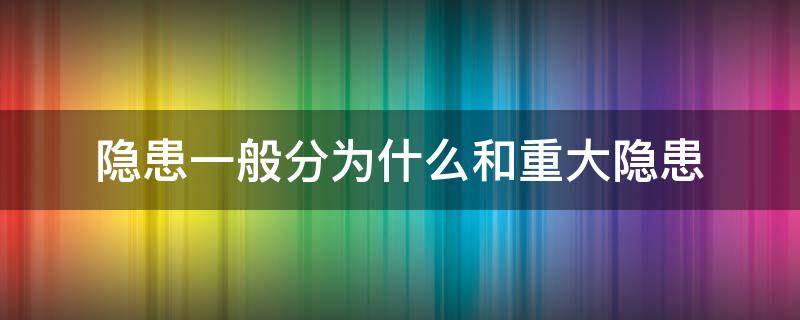 隐患一般分为什么和重大隐患 一般隐患和重大隐患区别