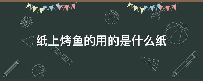 纸上烤鱼的用的是什么纸 烤鱼纸什么材质