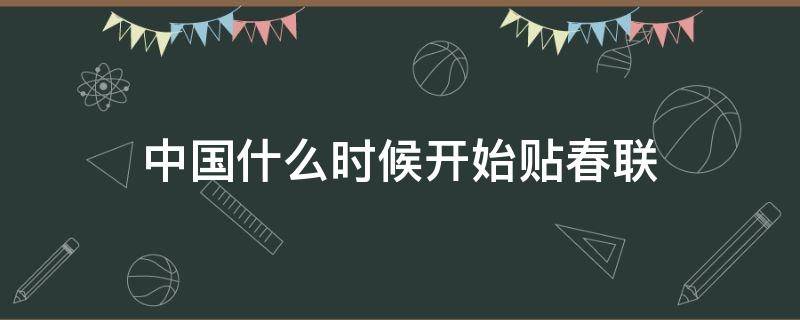 中国什么时候开始贴春联 我国从什么时候开始贴春联的传统