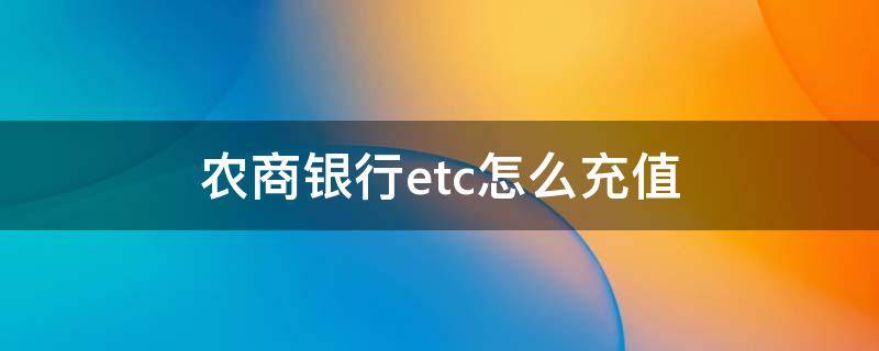 农商银行etc怎么充值（农商银行办的etc怎么充值）