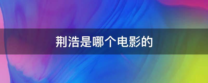 荆浩是哪个电影的 荆浩是什么电影