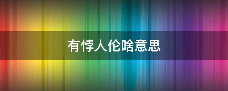 有悖人伦啥意思（悖逆人伦是什么意思）