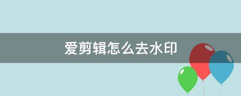 爱剪辑怎么去水印（爱剪辑怎么去水印视频教程）