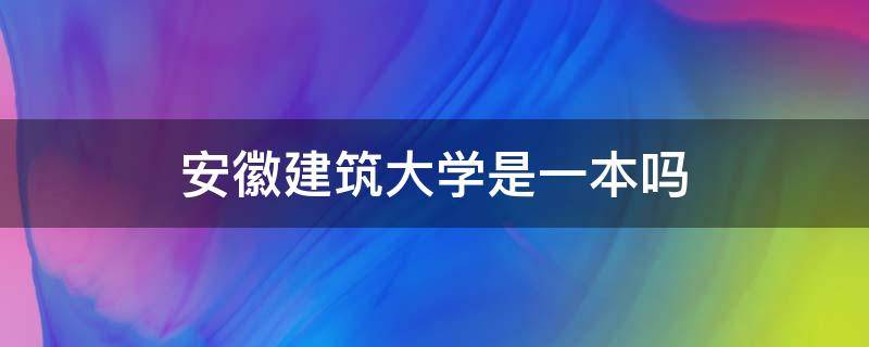 安徽建筑大学是一本吗 安徽省建筑大学是一本吗