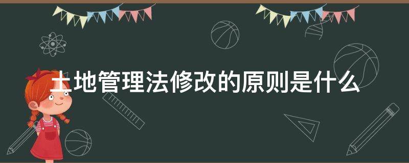 土地管理法修改的原则是什么（中华人民共和国土地管理法的修改原则是什么）