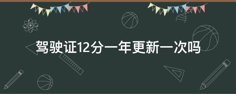 驾驶证12分一年更新一次吗（驾驶证12分多久更新一次）