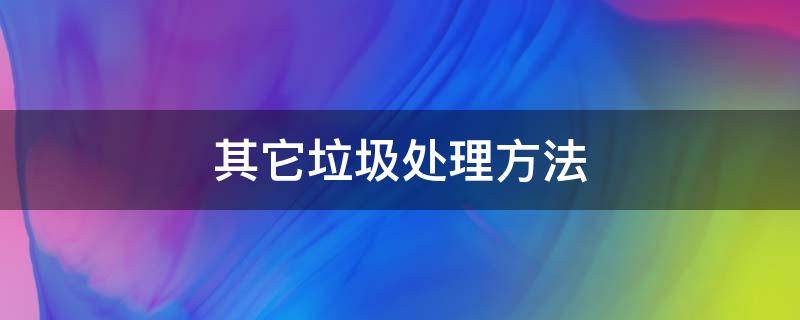 其它垃圾处理方法 其他垃圾处理方法