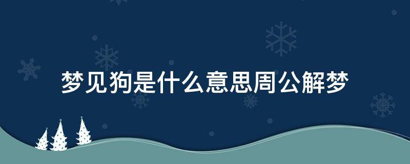 梦见狗是什么意思周公解梦 男人梦见狗是什么意思周公解梦