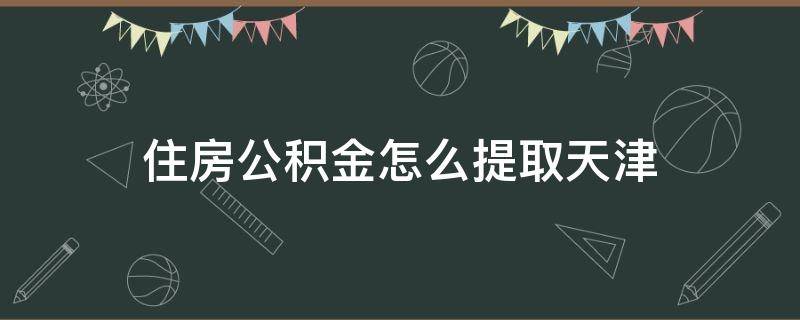 住房公积金怎么提取天津（天津住房公积金如何提取）