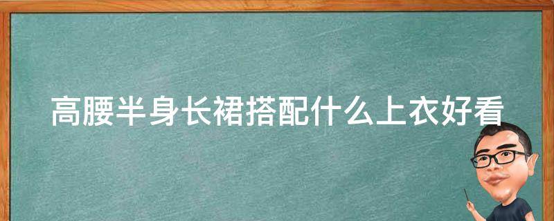 高腰半身长裙搭配什么上衣好看 高腰半身裙搭配什么上衣图片