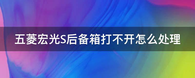 五菱宏光S后备箱打不开怎么处理 五菱宏光s后备箱门锁坏了如何打开