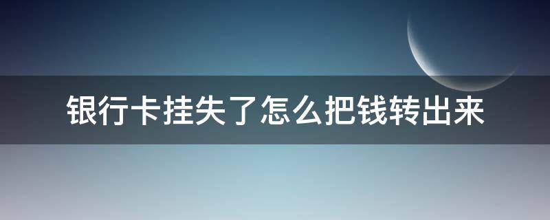 银行卡挂失了怎么把钱转出来 银行卡挂失后还可以转钱进去怎么办