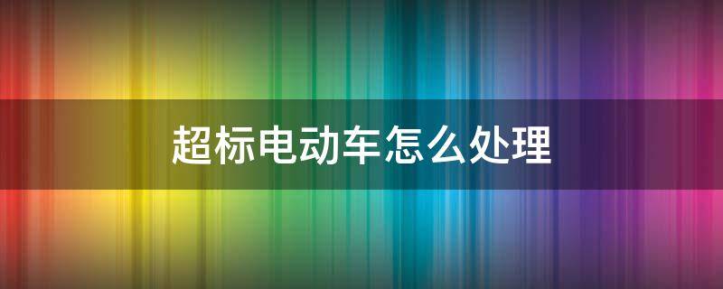 超标电动车怎么处理 有证驾驶超标电动车怎么处理