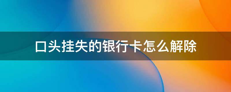 口头挂失的银行卡怎么解除 中国银行卡口头挂失怎么解除