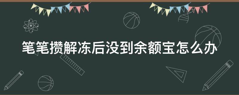 笔笔攒解冻后没到余额宝怎么办（为什么我的笔笔攒解冻资金不在余额宝）