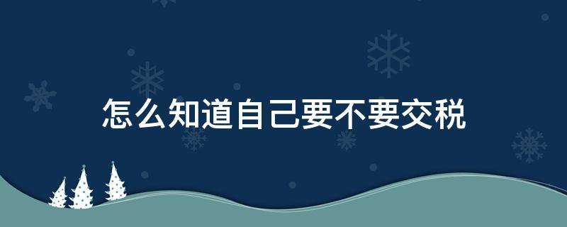 怎么知道自己要不要交税（怎样才知道自己要不要交税）