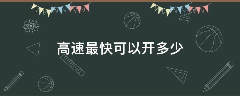 高速最快可以开多少 高速最快可以开多少迈