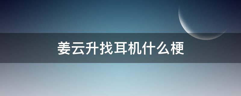 姜云升找耳机什么梗（姜云升找耳机是什么梗）