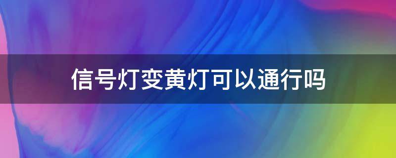 信号灯变黄灯可以通行吗（交通信号灯变黄可以通行吗）