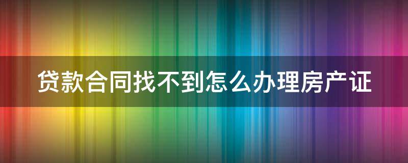 贷款合同找不到怎么办理房产证（办理房产证贷款合同找不到了）