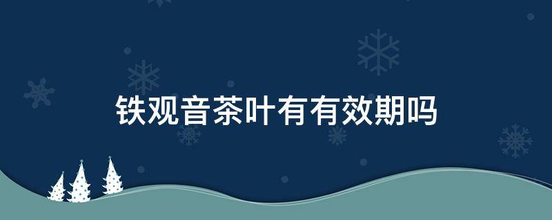 铁观音茶叶有有效期吗（铁观音茶叶有保质期吗?）