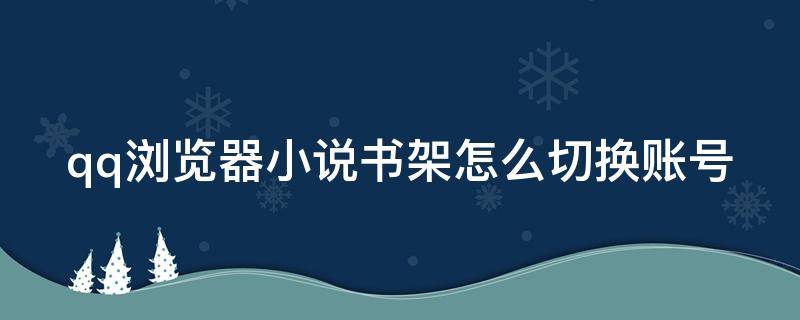 qq浏览器小说书架怎么切换账号 qq浏览器小说书架怎么切换账号登录