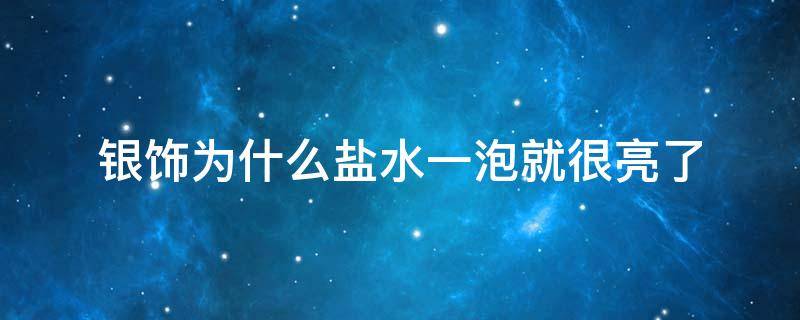 银饰为什么盐水一泡就很亮了 银饰为什么盐水一泡就很亮了泡多久